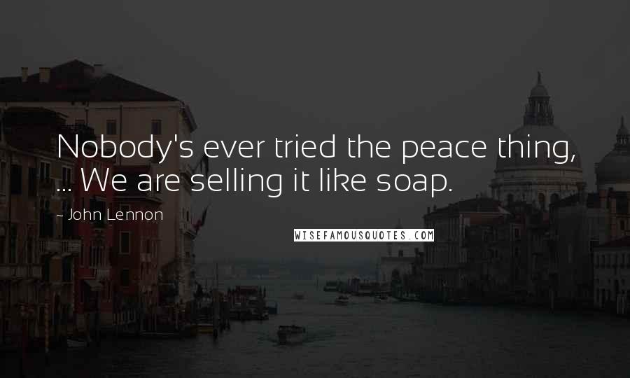 John Lennon Quotes: Nobody's ever tried the peace thing, ... We are selling it like soap.