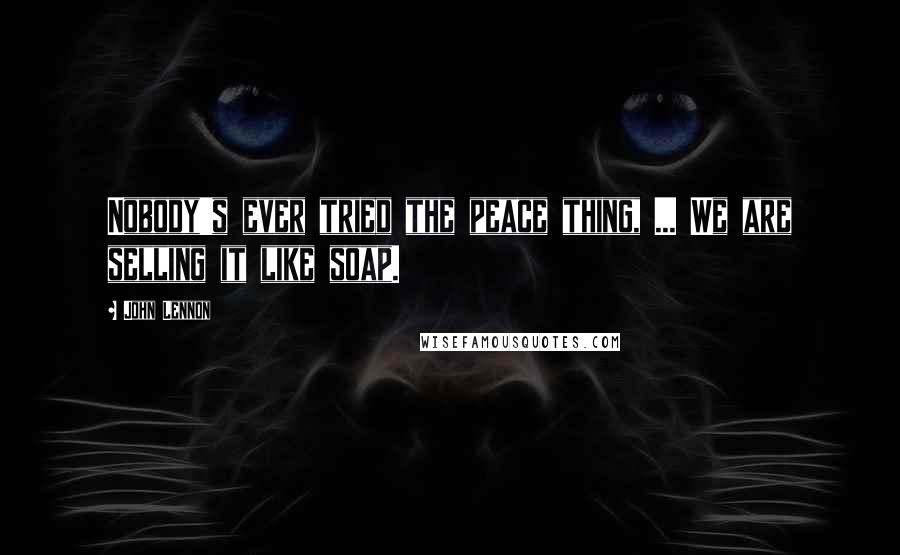 John Lennon Quotes: Nobody's ever tried the peace thing, ... We are selling it like soap.