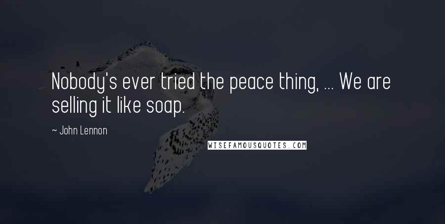 John Lennon Quotes: Nobody's ever tried the peace thing, ... We are selling it like soap.