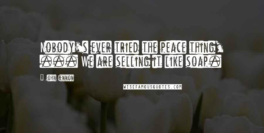 John Lennon Quotes: Nobody's ever tried the peace thing, ... We are selling it like soap.
