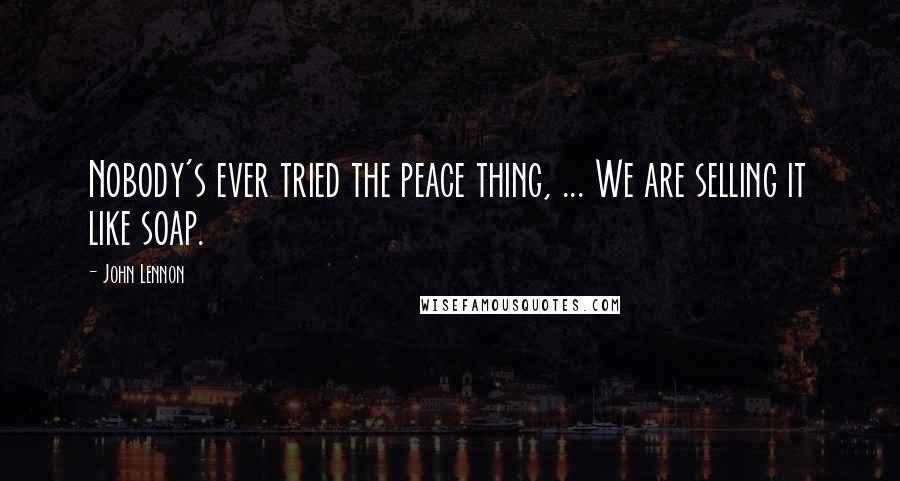 John Lennon Quotes: Nobody's ever tried the peace thing, ... We are selling it like soap.