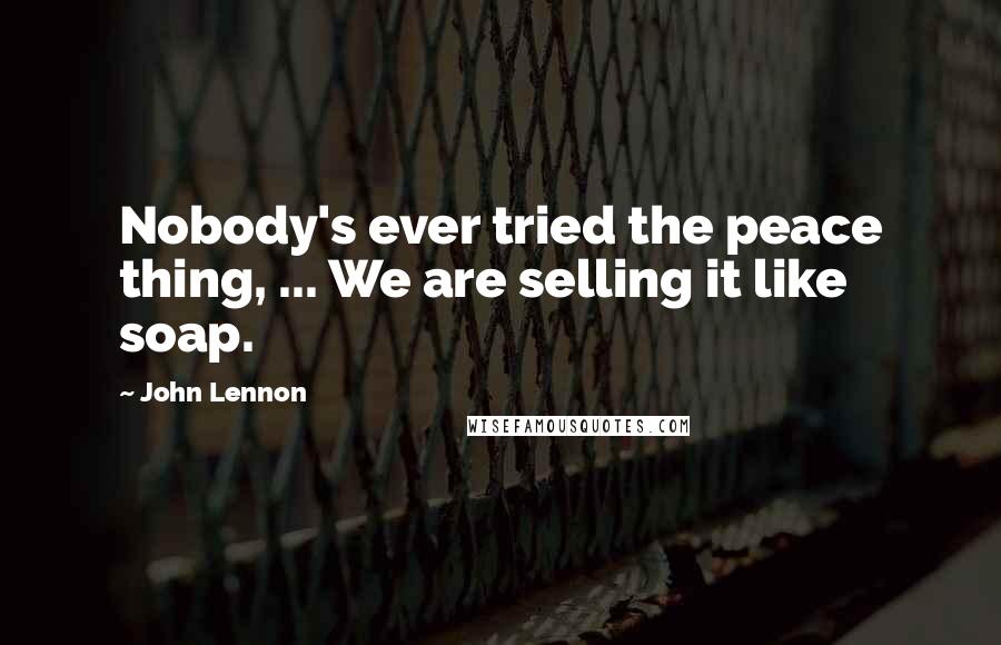 John Lennon Quotes: Nobody's ever tried the peace thing, ... We are selling it like soap.