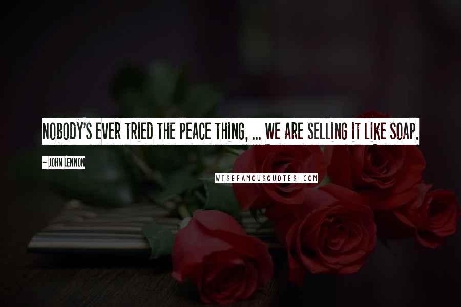 John Lennon Quotes: Nobody's ever tried the peace thing, ... We are selling it like soap.