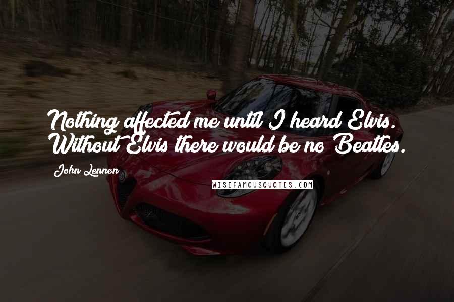 John Lennon Quotes: Nothing affected me until I heard Elvis. Without Elvis there would be no Beatles.