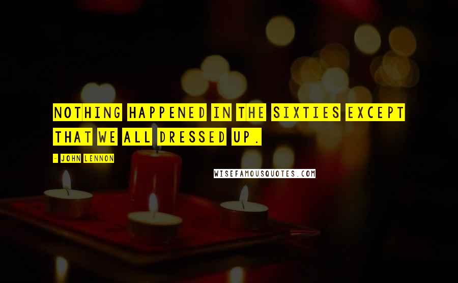 John Lennon Quotes: Nothing happened in the sixties except that we all dressed up.