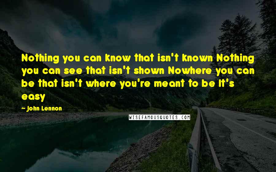 John Lennon Quotes: Nothing you can know that isn't known Nothing you can see that isn't shown Nowhere you can be that isn't where you're meant to be It's easy