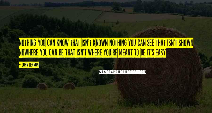 John Lennon Quotes: Nothing you can know that isn't known Nothing you can see that isn't shown Nowhere you can be that isn't where you're meant to be It's easy