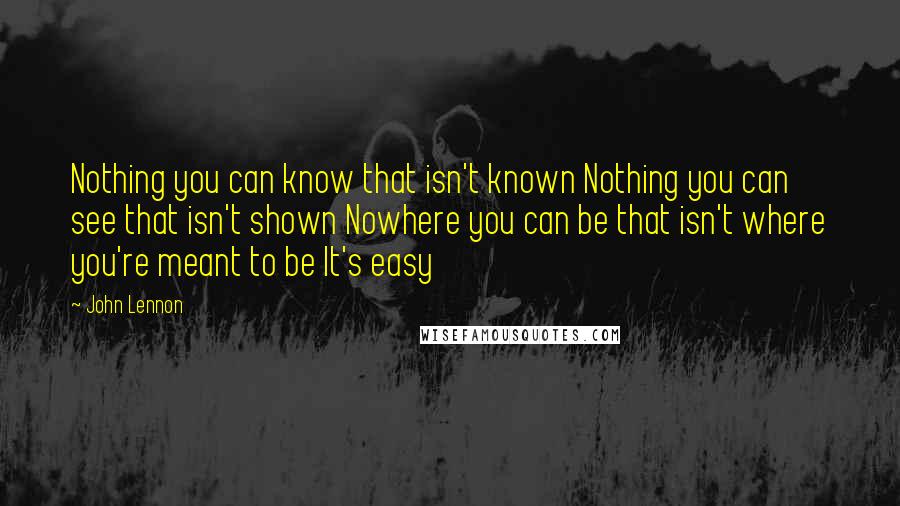 John Lennon Quotes: Nothing you can know that isn't known Nothing you can see that isn't shown Nowhere you can be that isn't where you're meant to be It's easy