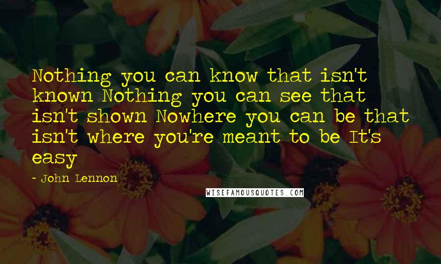 John Lennon Quotes: Nothing you can know that isn't known Nothing you can see that isn't shown Nowhere you can be that isn't where you're meant to be It's easy