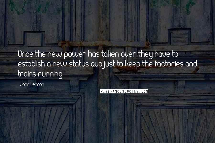 John Lennon Quotes: Once the new power has taken over they have to establish a new status quo just to keep the factories and trains running.