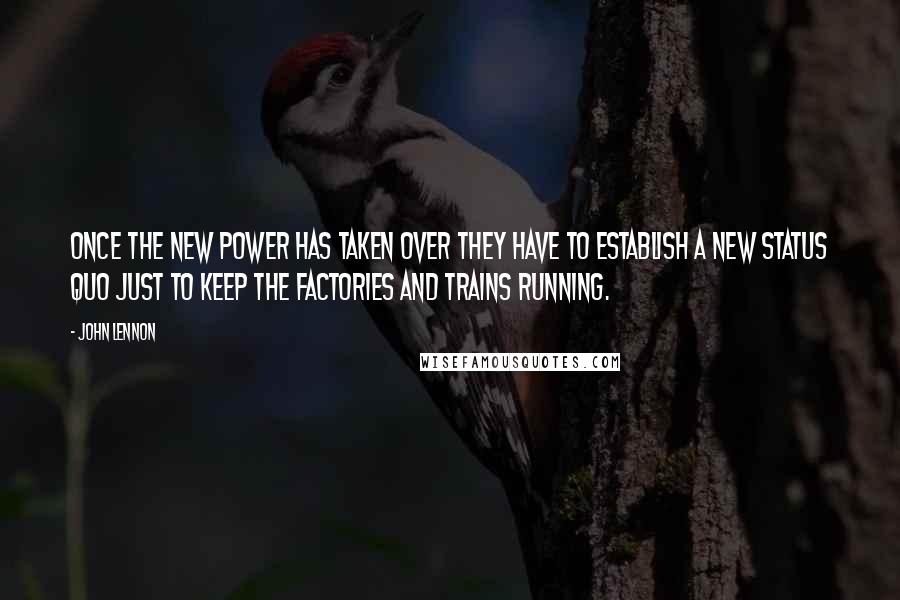 John Lennon Quotes: Once the new power has taken over they have to establish a new status quo just to keep the factories and trains running.