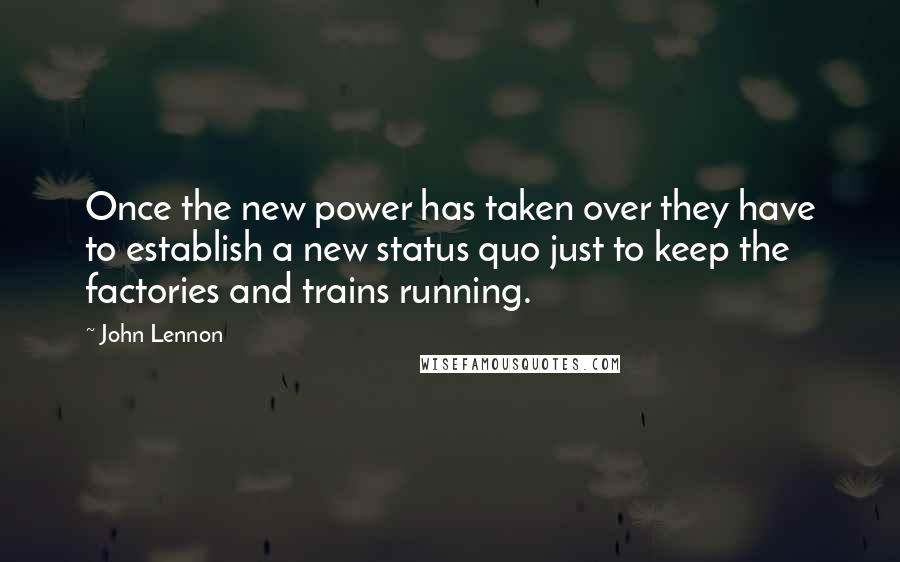 John Lennon Quotes: Once the new power has taken over they have to establish a new status quo just to keep the factories and trains running.