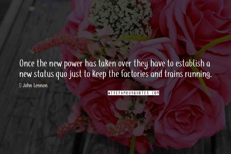 John Lennon Quotes: Once the new power has taken over they have to establish a new status quo just to keep the factories and trains running.