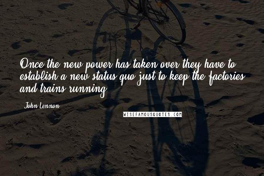 John Lennon Quotes: Once the new power has taken over they have to establish a new status quo just to keep the factories and trains running.