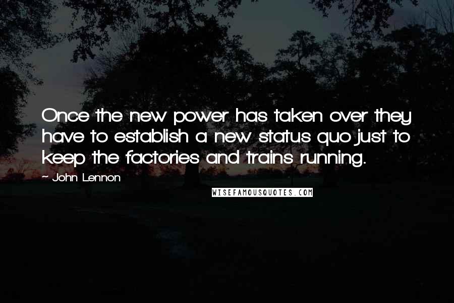 John Lennon Quotes: Once the new power has taken over they have to establish a new status quo just to keep the factories and trains running.