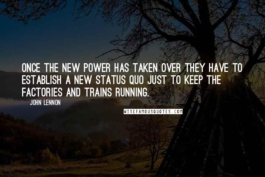 John Lennon Quotes: Once the new power has taken over they have to establish a new status quo just to keep the factories and trains running.
