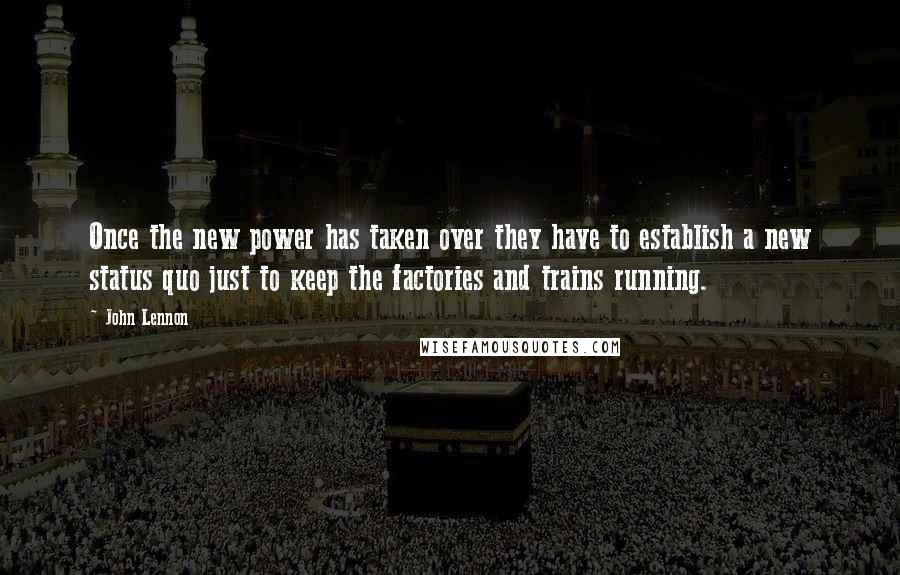 John Lennon Quotes: Once the new power has taken over they have to establish a new status quo just to keep the factories and trains running.
