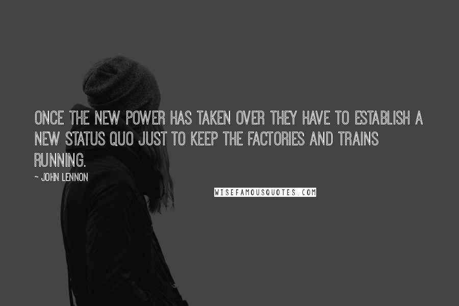 John Lennon Quotes: Once the new power has taken over they have to establish a new status quo just to keep the factories and trains running.