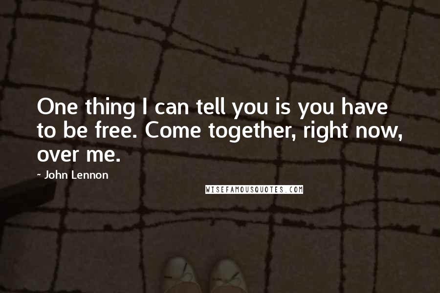 John Lennon Quotes: One thing I can tell you is you have to be free. Come together, right now, over me.