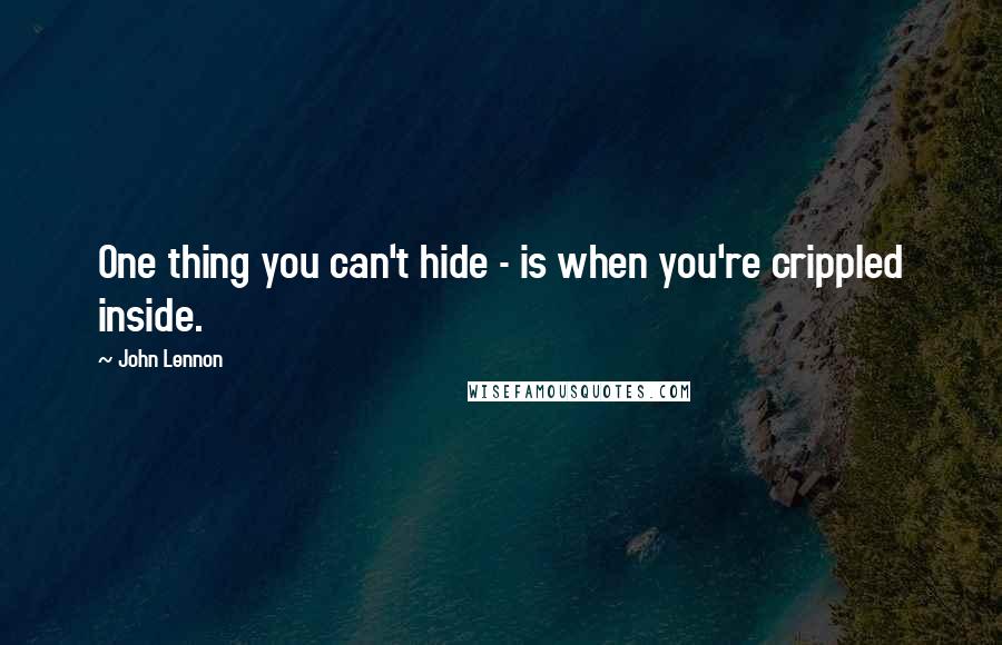 John Lennon Quotes: One thing you can't hide - is when you're crippled inside.