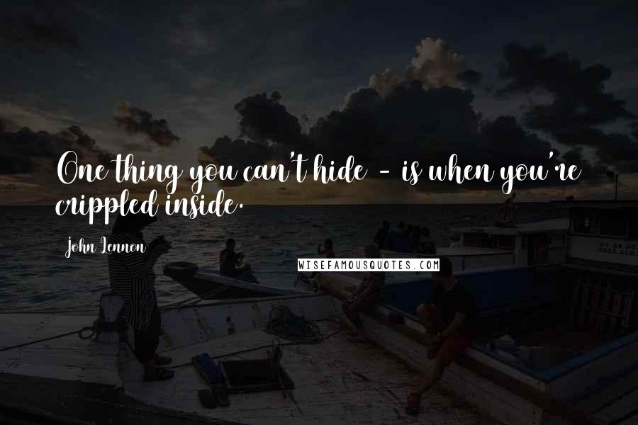 John Lennon Quotes: One thing you can't hide - is when you're crippled inside.