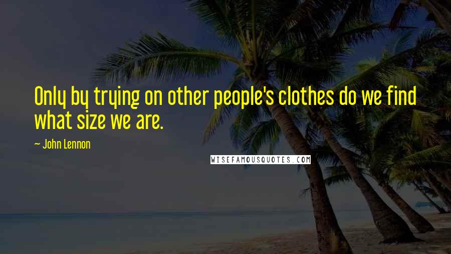 John Lennon Quotes: Only by trying on other people's clothes do we find what size we are.