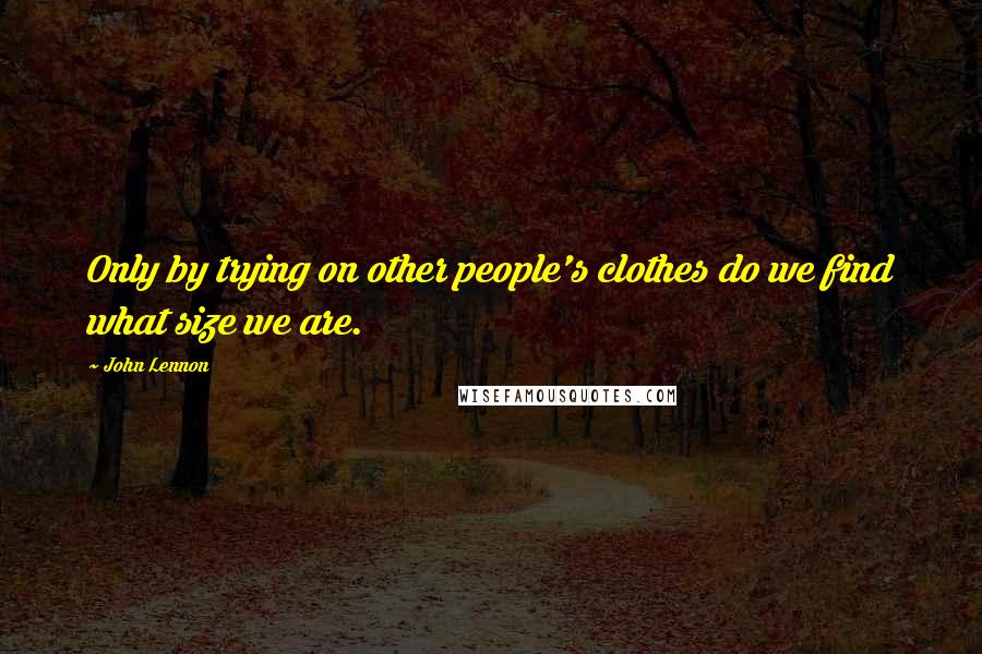 John Lennon Quotes: Only by trying on other people's clothes do we find what size we are.