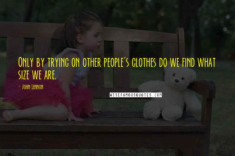 John Lennon Quotes: Only by trying on other people's clothes do we find what size we are.