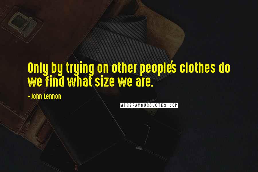 John Lennon Quotes: Only by trying on other people's clothes do we find what size we are.