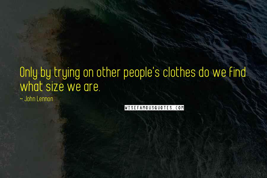 John Lennon Quotes: Only by trying on other people's clothes do we find what size we are.