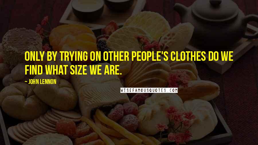 John Lennon Quotes: Only by trying on other people's clothes do we find what size we are.