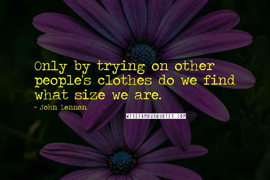 John Lennon Quotes: Only by trying on other people's clothes do we find what size we are.