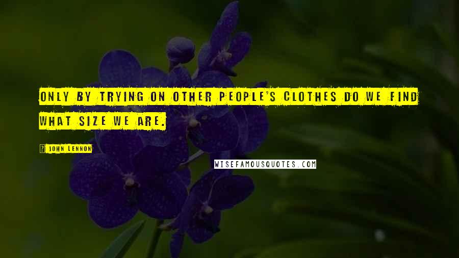 John Lennon Quotes: Only by trying on other people's clothes do we find what size we are.