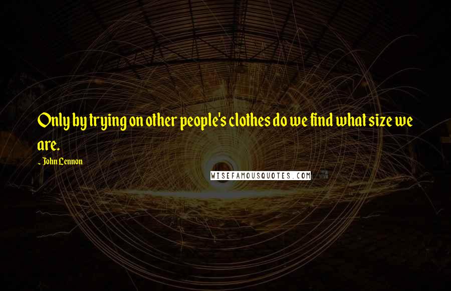 John Lennon Quotes: Only by trying on other people's clothes do we find what size we are.