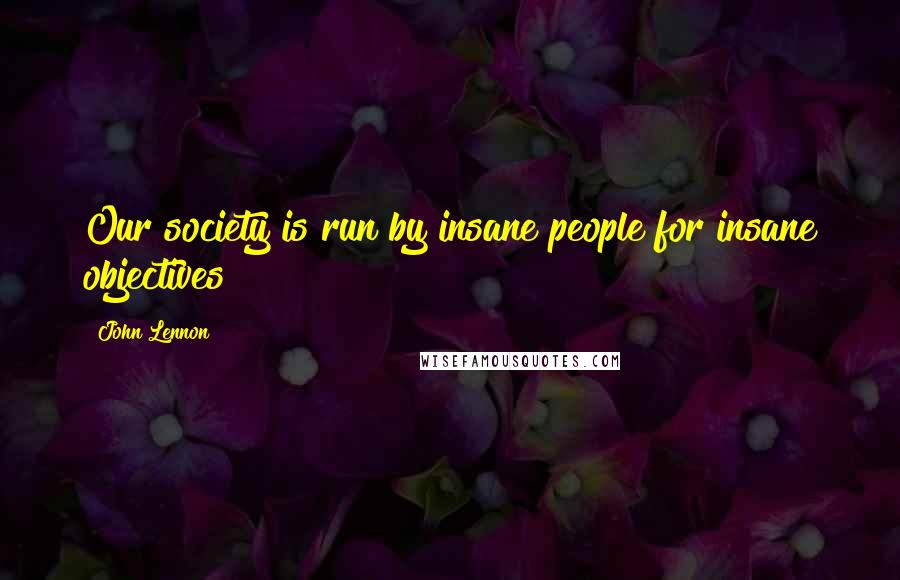 John Lennon Quotes: Our society is run by insane people for insane objectives