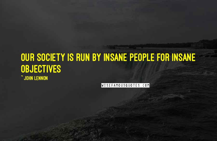 John Lennon Quotes: Our society is run by insane people for insane objectives