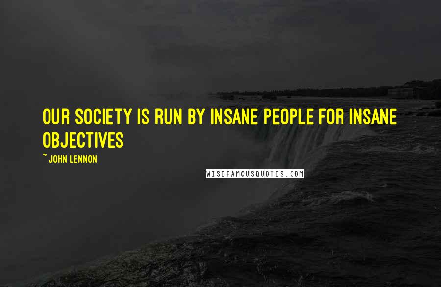 John Lennon Quotes: Our society is run by insane people for insane objectives