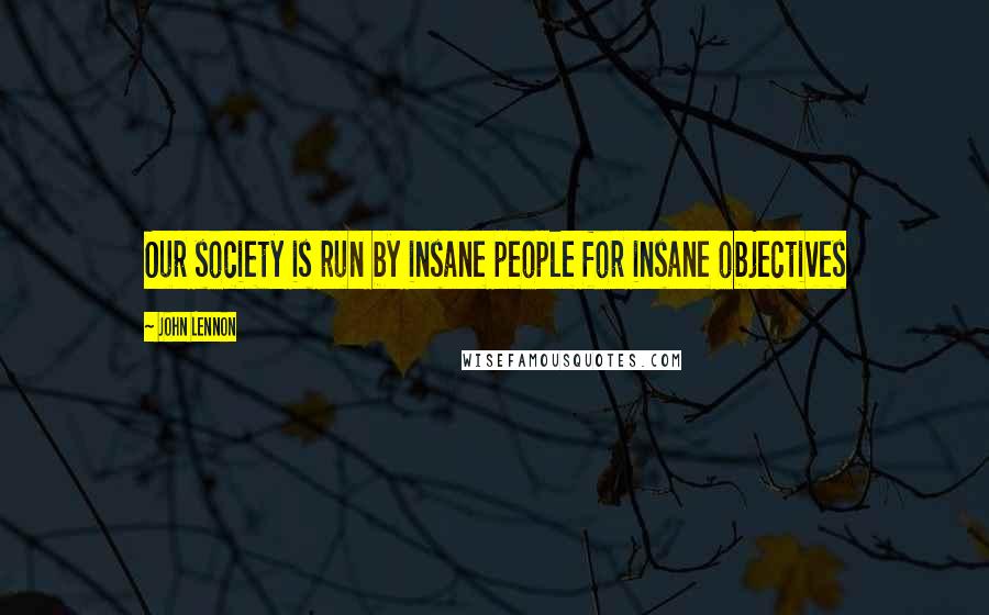 John Lennon Quotes: Our society is run by insane people for insane objectives
