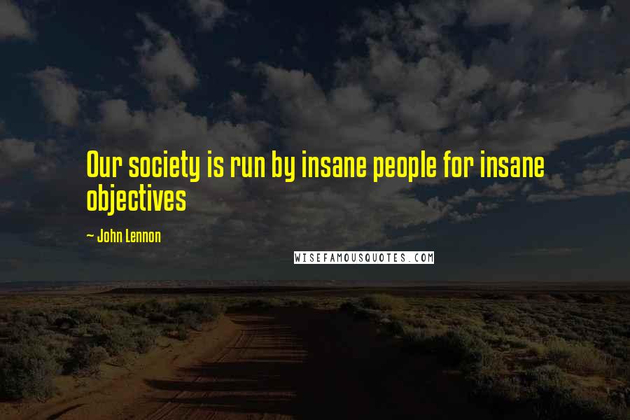 John Lennon Quotes: Our society is run by insane people for insane objectives