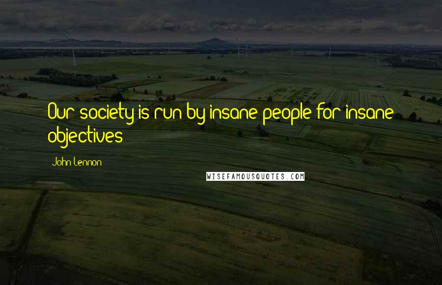 John Lennon Quotes: Our society is run by insane people for insane objectives