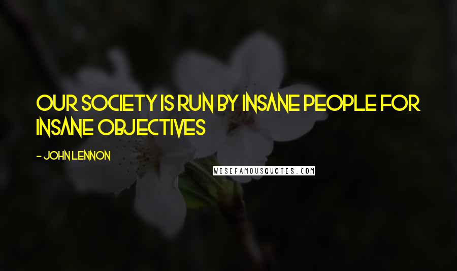 John Lennon Quotes: Our society is run by insane people for insane objectives