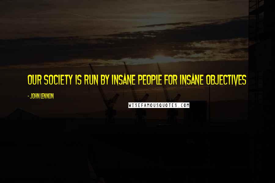 John Lennon Quotes: Our society is run by insane people for insane objectives