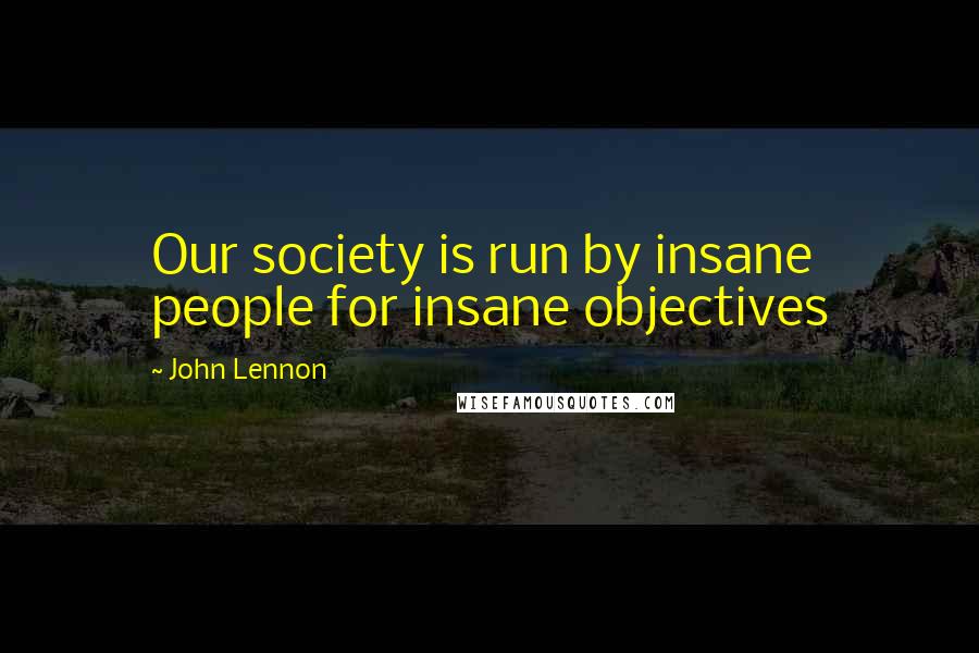 John Lennon Quotes: Our society is run by insane people for insane objectives