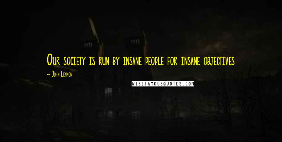 John Lennon Quotes: Our society is run by insane people for insane objectives