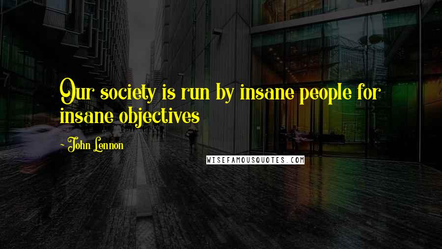 John Lennon Quotes: Our society is run by insane people for insane objectives