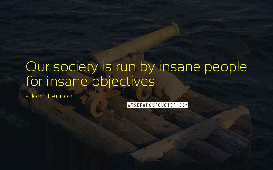 John Lennon Quotes: Our society is run by insane people for insane objectives