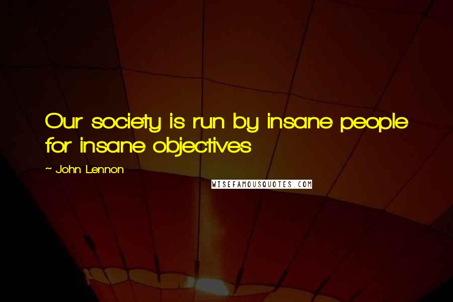 John Lennon Quotes: Our society is run by insane people for insane objectives