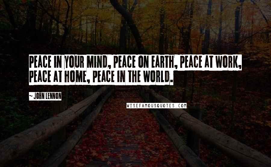 John Lennon Quotes: Peace in your mind, peace on earth, peace at work, peace at home, peace in the world.