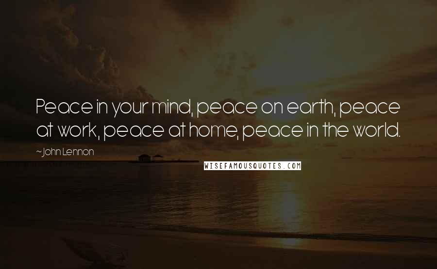 John Lennon Quotes: Peace in your mind, peace on earth, peace at work, peace at home, peace in the world.