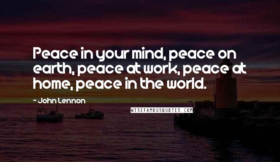 John Lennon Quotes: Peace in your mind, peace on earth, peace at work, peace at home, peace in the world.